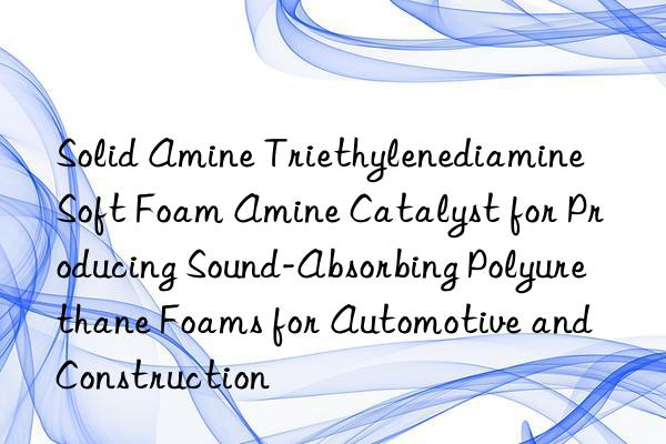 solid amine triethylenediamine soft foam amine catalyst for producing sound-absorbing polyurethane foams for automotive and construction