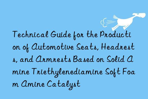 technical guide for the production of automotive seats, headrests, and armrests based on solid amine triethylenediamine soft foam amine catalyst