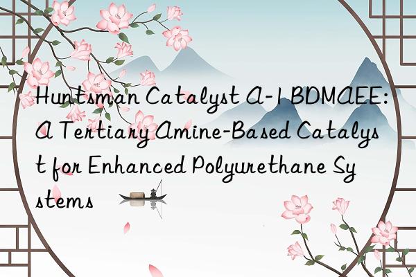  catalyst a-1 bdmaee: a tertiary amine-based catalyst for enhanced polyurethane systems