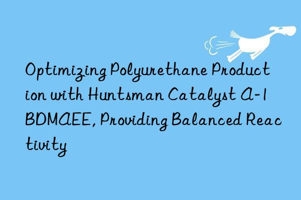 Optimizing Polyurethane Production with Huntsman Catalyst A-1 BDMAEE, Providing Balanced Reactivity