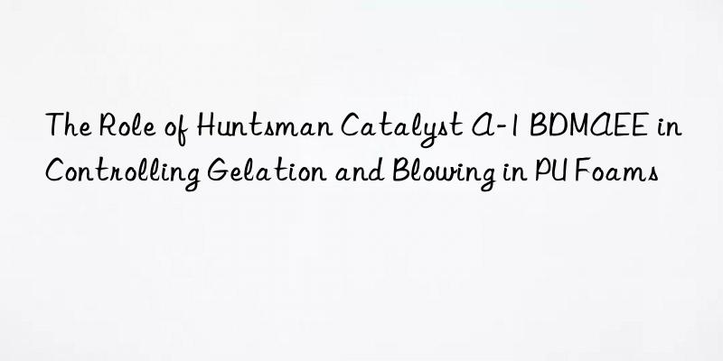 The Role of Huntsman Catalyst A-1 BDMAEE in Controlling Gelation and Blowing in PU Foams