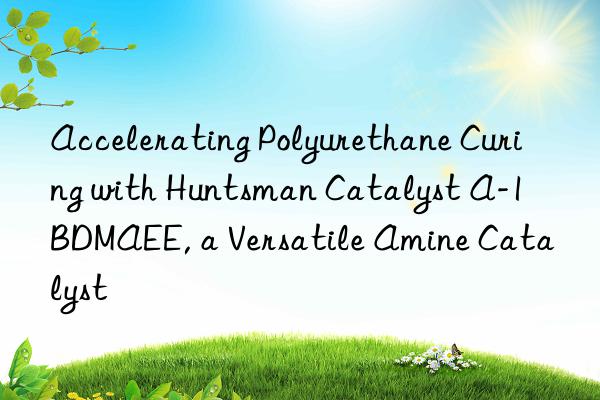 Accelerating Polyurethane Curing with Huntsman Catalyst A-1 BDMAEE, a Versatile Amine Catalyst