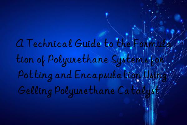 a technical guide to the formulation of polyurethane systems for potting and encapsulation using gelling polyurethane catalyst