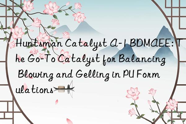 Huntsman Catalyst A-1 BDMAEE: The Go-To Catalyst for Balancing Blowing and Gelling in PU Formulations
