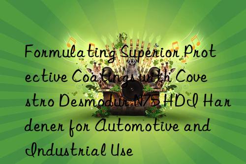 formulating superior protective coatings with  desmodur n75 hdi hardener for automotive and industrial use