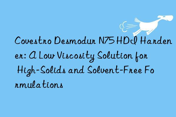  desmodur n75 hdi hardener: a low viscosity solution for high-solids and solvent-free formulations