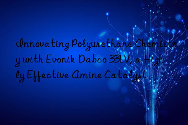 innovating polyurethane chemistry with  dabco 33lv, a highly effective amine catalyst