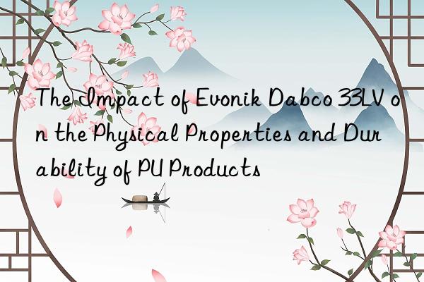 the impact of  dabco 33lv on the physical properties and durability of pu products