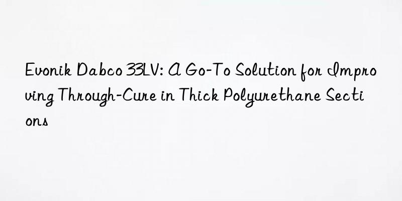 dabco 33lv: a go-to solution for improving through-cure in thick polyurethane sections