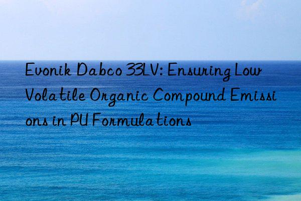  dabco 33lv: ensuring low volatile organic compound emissions in pu formulations