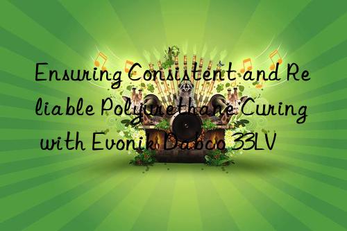ensuring consistent and reliable polyurethane curing with  dabco 33lv