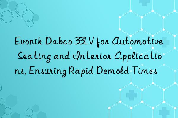  dabco 33lv for automotive seating and interior applications, ensuring rapid demold times