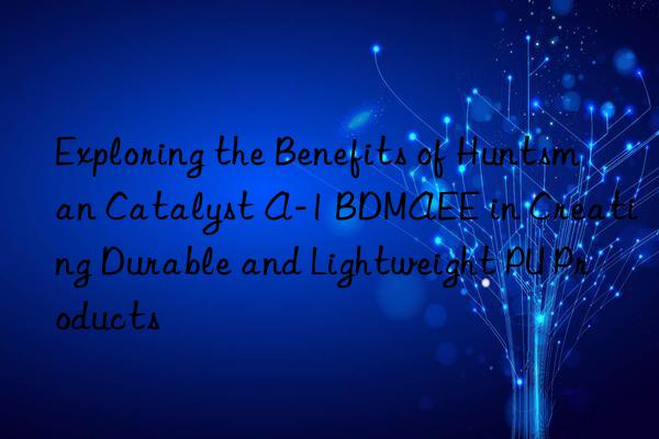 Exploring the Benefits of Huntsman Catalyst A-1 BDMAEE in Creating Durable and Lightweight PU Products