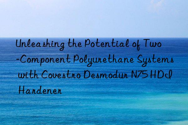 Unleashing the Potential of Two-Component Polyurethane Systems with Covestro Desmodur N75 HDI Hardener
