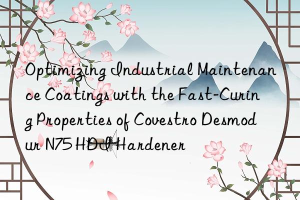 Optimizing Industrial Maintenance Coatings with the Fast-Curing Properties of Covestro Desmodur N75 HDI Hardener
