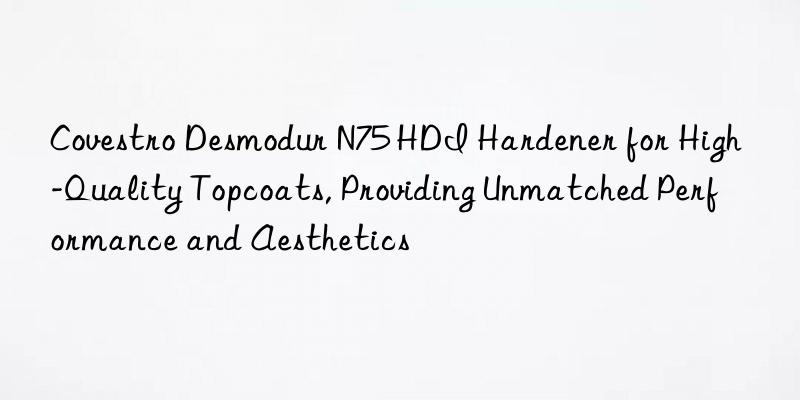  desmodur n75 hdi hardener for high-quality topcoats, providing unmatched performance and aesthetics