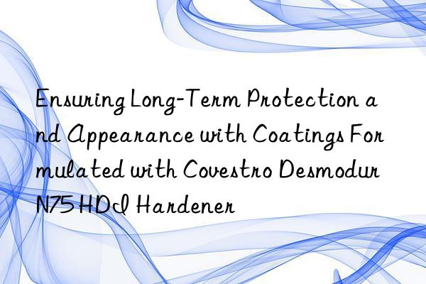 ensuring long-term protection and appearance with coatings formulated with  desmodur n75 hdi hardener