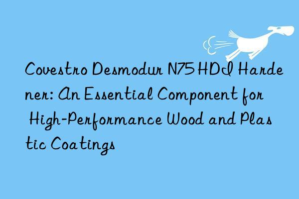 Covestro Desmodur N75 HDI Hardener: An Essential Component for High-Performance Wood and Plastic Coatings