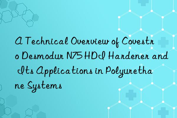 A Technical Overview of Covestro Desmodur N75 HDI Hardener and Its Applications in Polyurethane Systems