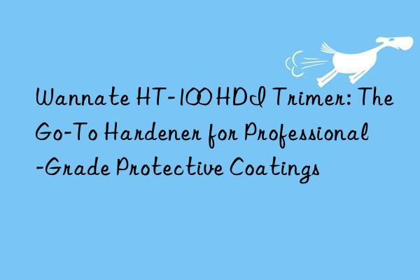 Wannate HT-100 HDI Trimer: The Go-To Hardener for Professional-Grade Protective Coatings