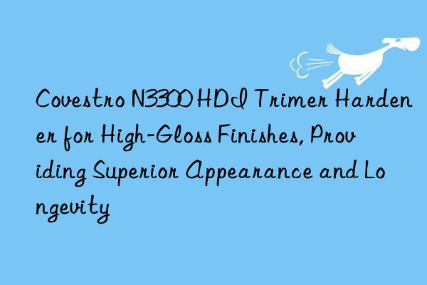 Covestro N3300 HDI Trimer Hardener for High-Gloss Finishes, Providing Superior Appearance and Longevity