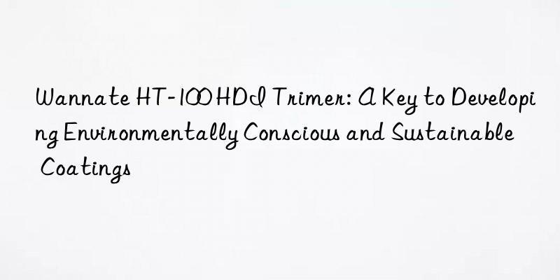 Wannate HT-100 HDI Trimer: A Key to Developing Environmentally Conscious and Sustainable Coatings