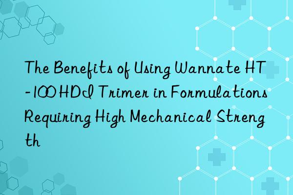 The Benefits of Using Wannate HT-100 HDI Trimer in Formulations Requiring High Mechanical Strength