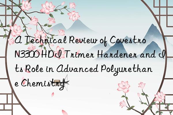 A Technical Review of Covestro N3300 HDI Trimer Hardener and Its Role in Advanced Polyurethane Chemistry