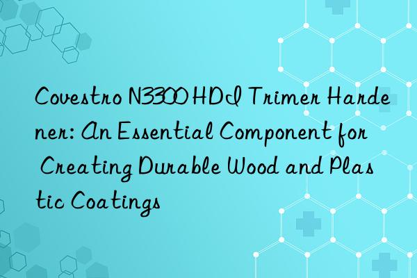 Covestro N3300 HDI Trimer Hardener: An Essential Component for Creating Durable Wood and Plastic Coatings