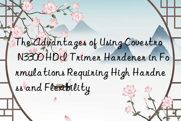 The Advantages of Using Covestro N3300 HDI Trimer Hardener in Formulations Requiring High Hardness and Flexibility