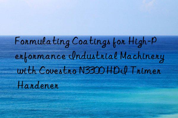 formulating coatings for high-performance industrial machinery with  n3300 hdi trimer hardener
