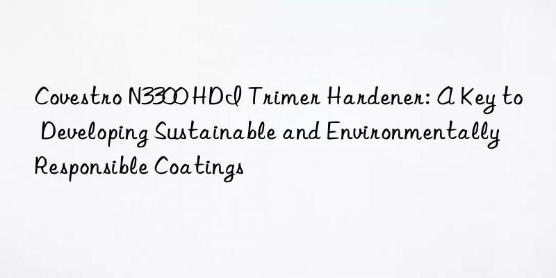 Covestro N3300 HDI Trimer Hardener: A Key to Developing Sustainable and Environmentally Responsible Coatings