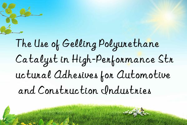 the use of gelling polyurethane catalyst in high-performance structural adhesives for automotive and construction industries