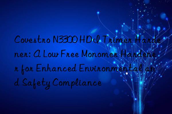  n3300 hdi trimer hardener: a low free monomer hardener for enhanced environmental and safety compliance
