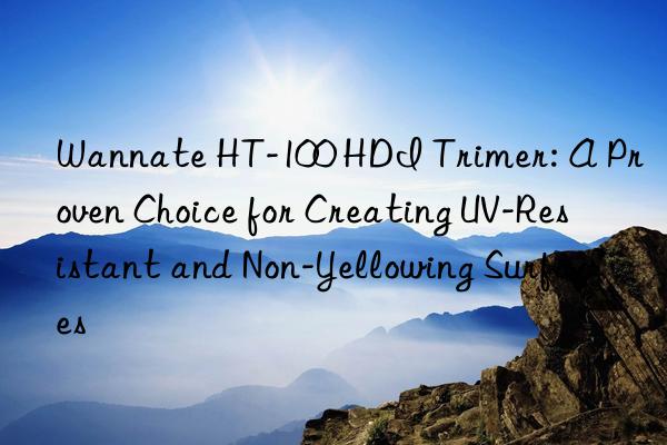 wannate ht-100 hdi trimer: a proven choice for creating uv-resistant and non-yellowing surfaces