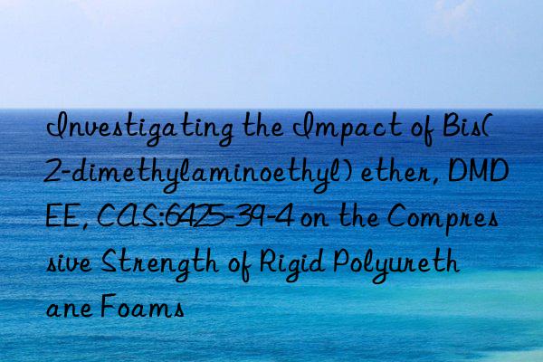 investigating the impact of bis(2-dimethylaminoethyl) ether, dmdee, cas:6425-39-4 on the compressive strength of rigid polyurethane foams