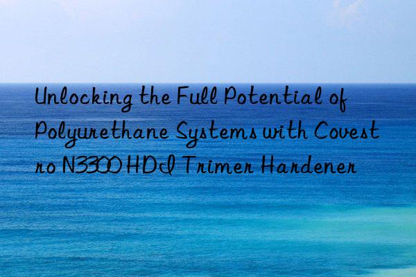 unlocking the full potential of polyurethane systems with  n3300 hdi trimer hardener