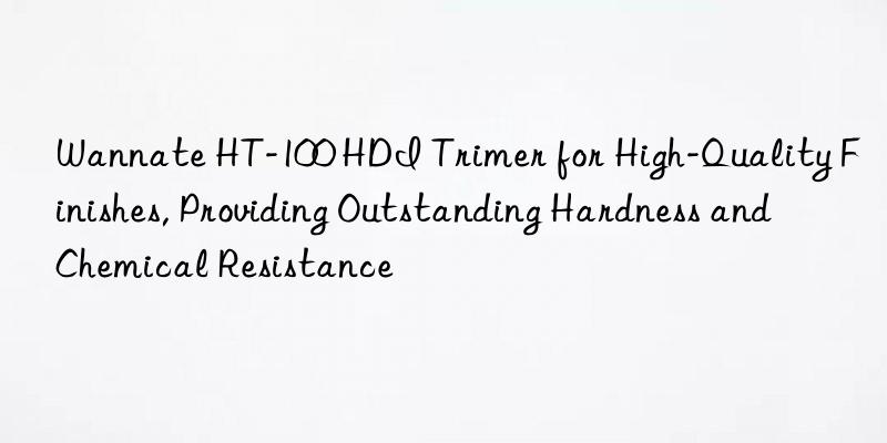 wannate ht-100 hdi trimer for high-quality finishes, providing outstanding hardness and chemical resistance
