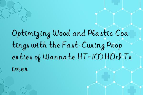 optimizing wood and plastic coatings with the fast-curing properties of wannate ht-100 hdi trimer