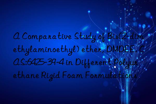 a comparative study of bis(2-dimethylaminoethyl) ether, dmdee, cas:6425-39-4 in different polyurethane rigid foam formulations
