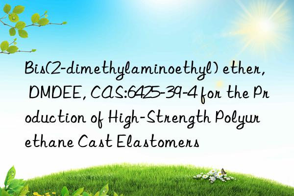 bis(2-dimethylaminoethyl) ether, dmdee, cas:6425-39-4 for the production of high-strength polyurethane cast elastomers