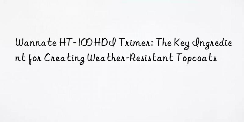 wannate ht-100 hdi trimer: the key ingredient for creating weather-resistant topcoats