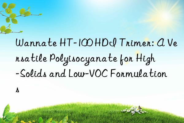wannate ht-100 hdi trimer: a versatile polyisocyanate for high-solids and low-voc formulations