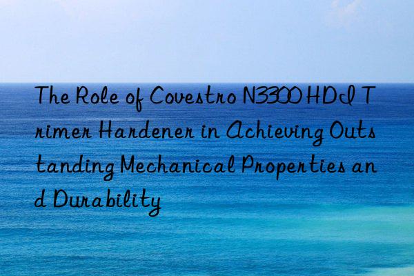 the role of  n3300 hdi trimer hardener in achieving outstanding mechanical properties and durability