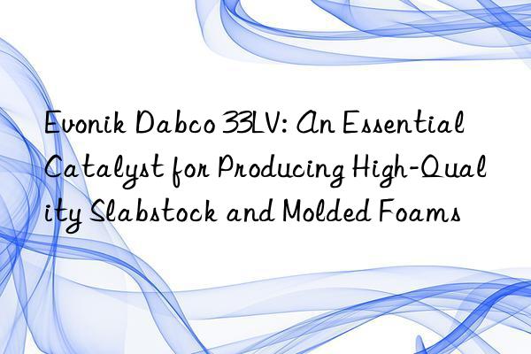 Evonik Dabco 33LV: An Essential Catalyst for Producing High-Quality Slabstock and Molded Foams