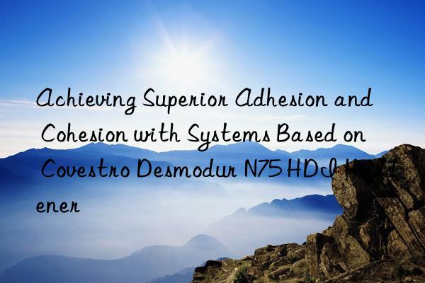 Achieving Superior Adhesion and Cohesion with Systems Based on Covestro Desmodur N75 HDI Hardener
