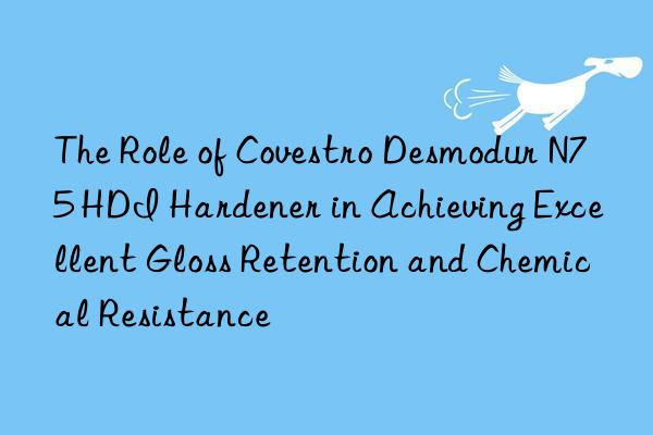 the role of  desmodur n75 hdi hardener in achieving excellent gloss retention and chemical resistance
