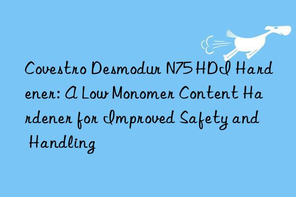 Covestro Desmodur N75 HDI Hardener: A Low Monomer Content Hardener for Improved Safety and Handling