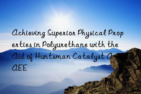 Achieving Superior Physical Properties in Polyurethane with the Aid of Huntsman Catalyst A-1 BDMAEE
