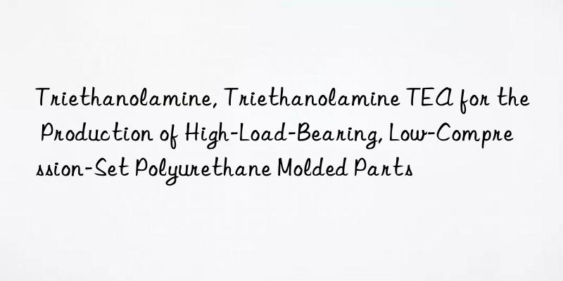 triethanolamine, triethanolamine tea for the production of high-load-bearing, low-compression-set polyurethane molded parts